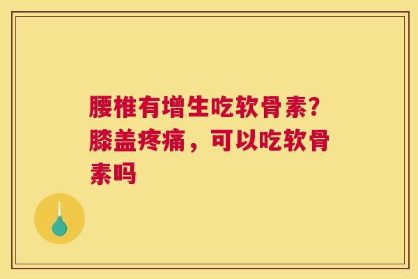 腰椎有增生吃软骨素？膝盖疼痛，可以吃软骨素吗