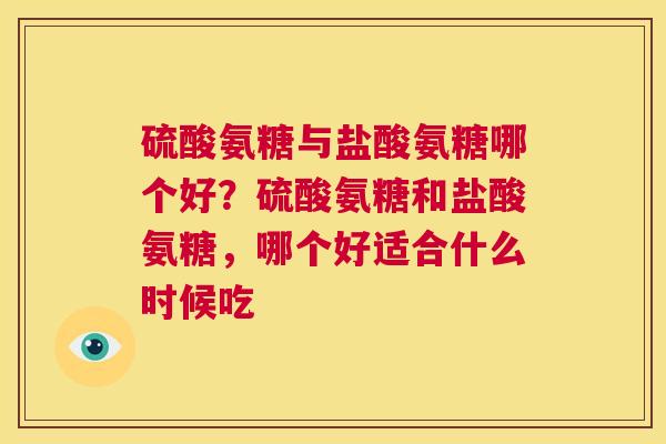 硫酸氨糖与盐酸氨糖哪个好？硫酸氨糖和盐酸氨糖，哪个好适合什么时候吃