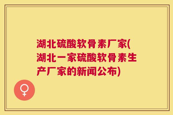 湖北硫酸软骨素厂家(湖北一家硫酸软骨素生产厂家的新闻公布)