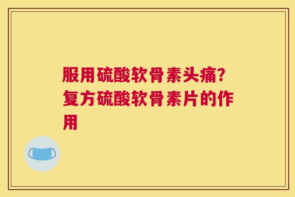 服用硫酸软骨素头痛?复方硫酸软骨素片的作用