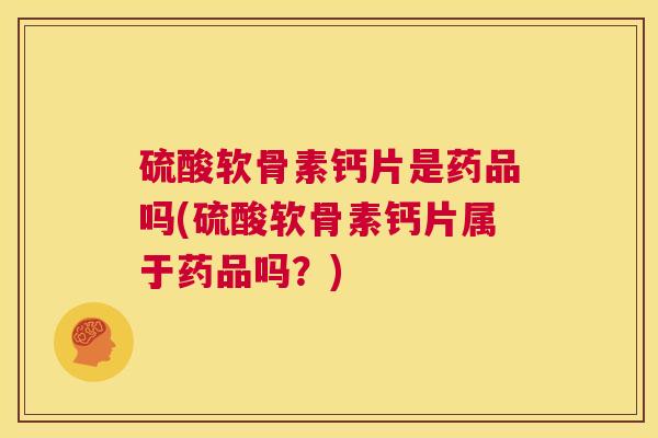 硫酸软骨素钙片是药品吗(硫酸软骨素钙片属于药品吗?)