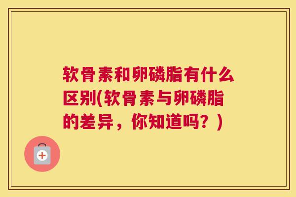 软骨素和卵磷脂有什么区别(软骨素与卵磷脂的差异，你知道吗？)