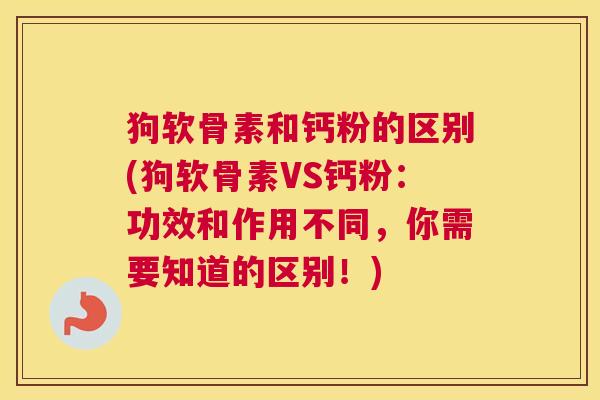 狗软骨素和钙粉的区别(狗软骨素VS钙粉:功效和作用不同,你需要知道的区别!)