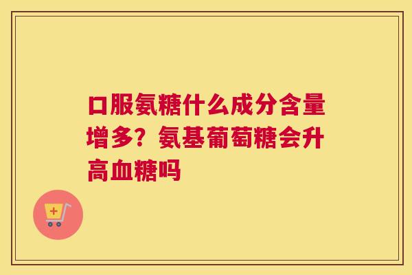 口服氨糖什么成分含量增多?氨基葡萄糖会升高吗 口服氨糖什么成分含量增多?氨基葡萄糖会升高吗