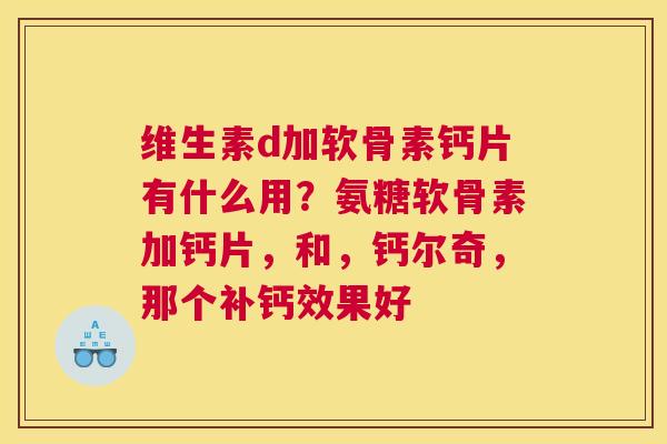 维生素d加软骨素钙片有什么用?氨糖软骨素加钙片,和,钙尔奇,那个补钙效果好 维生素d加软骨素钙片有什么用?氨糖软骨素加钙片,和,钙尔奇,那个补钙效果好