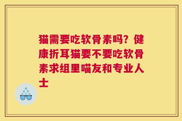 猫需要吃软骨素吗？健康折耳猫要不要吃软骨素求组里喵友和专业人士