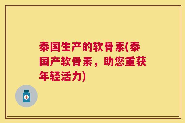 泰国生产的软骨素(泰国产软骨素,助您重获年轻活力)