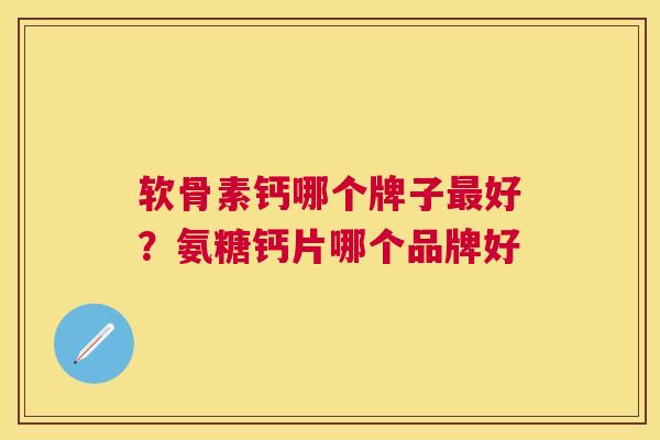 软骨素钙哪个牌子好？氨糖钙片哪个品牌好