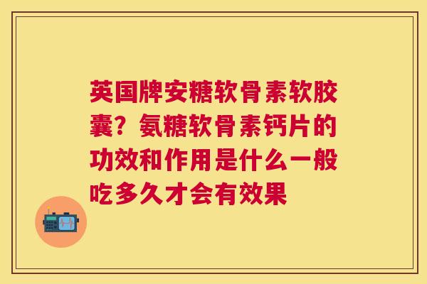 英国牌安糖软骨素软胶囊?氨糖软骨素钙片的功效和作用是什么一般吃多久才会有效果 英国牌安糖软骨素软胶囊?氨糖软骨素钙片的功效和作用是什么一般吃多久才会有效果