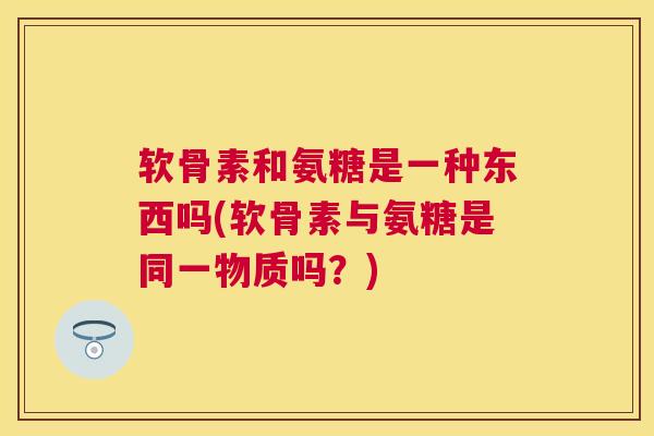 软骨素和氨糖是一种东西吗(软骨素与氨糖是同一物质吗?)