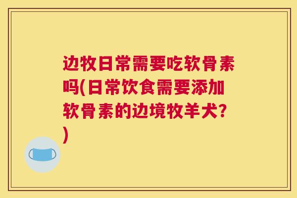 边牧日常需要吃软骨素吗(日常饮食需要添加软骨素的边境牧羊犬?)