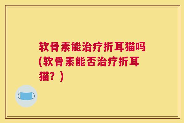 软骨素能治疗折耳猫吗(软骨素能否治疗折耳猫?)