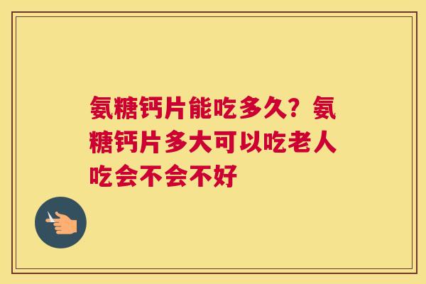氨糖钙片能吃多久？氨糖钙片多大可以吃老人吃会不会不好