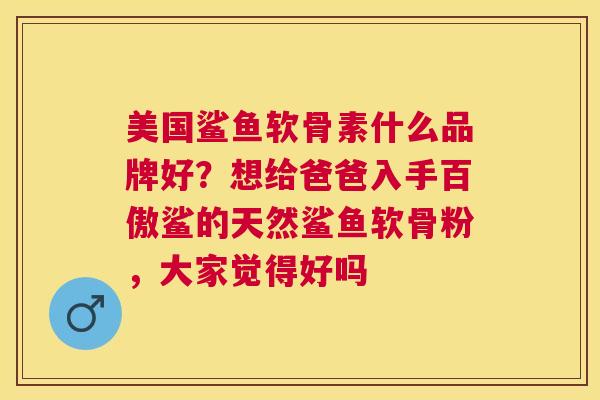 美国鲨鱼软骨素什么品牌好?想给爸爸入手百傲鲨的天然鲨鱼软骨粉,大家觉得好吗 美国鲨鱼软骨素什么品牌好?想给爸爸入手百傲鲨的天然鲨鱼软骨粉,大家觉得好吗