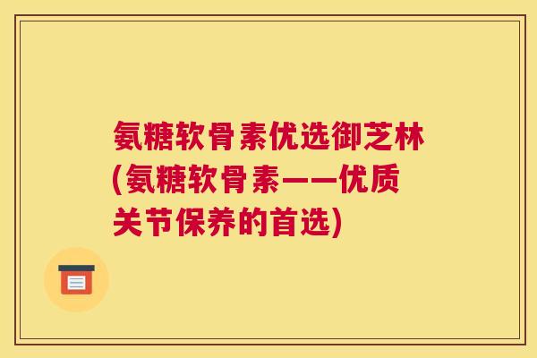 氨糖软骨素优选御芝林(氨糖软骨素——优质关节保养的首选)