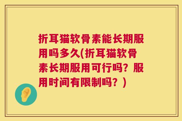 折耳猫软骨素能长期服用吗多久(折耳猫软骨素长期服用可行吗?服用时间有限制吗?) 折耳猫软骨素能长期服用吗多久(折耳猫软骨素长期服用可行吗?服用时间有限制吗?)