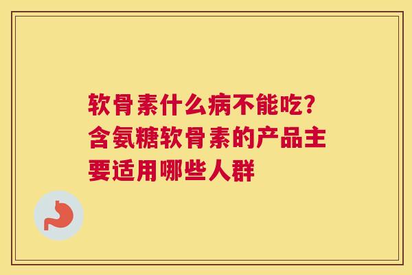 软骨素什么病不能吃？含氨糖软骨素的产品主要适用哪些人群