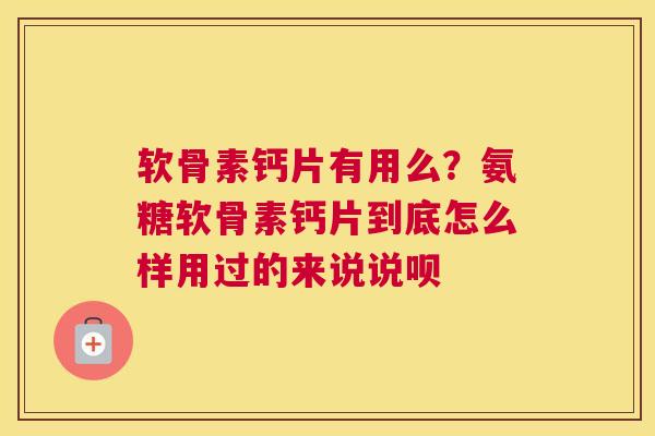 软骨素钙片有用么？氨糖软骨素钙片到底怎么样用过的来说说呗