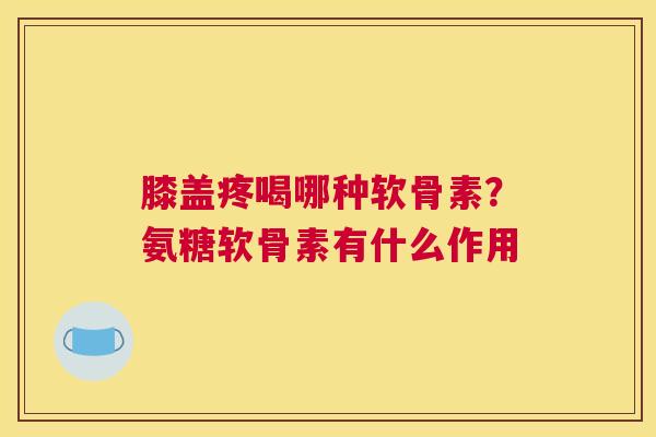 膝盖疼喝哪种软骨素?氨糖软骨素有什么作用