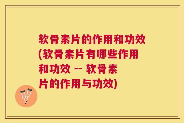 软骨素片的作用和功效(软骨素片有哪些作用和功效 -- 软骨素片的作用与功效)