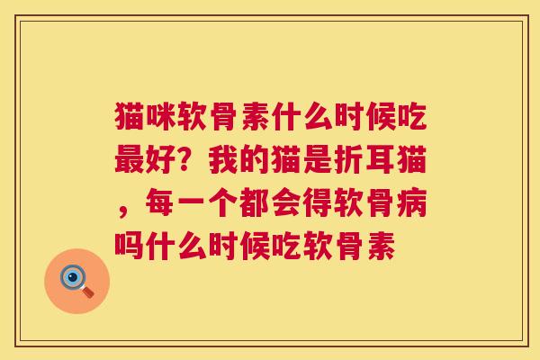 猫咪软骨素什么时候吃最好？我的猫是折耳猫，每一个都会得软骨病吗什么时候吃软骨素