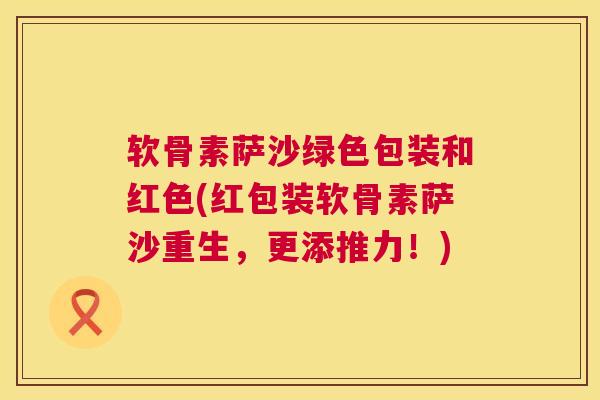 软骨素萨沙绿色包装和红色(红包装软骨素萨沙重生，更添推力！)