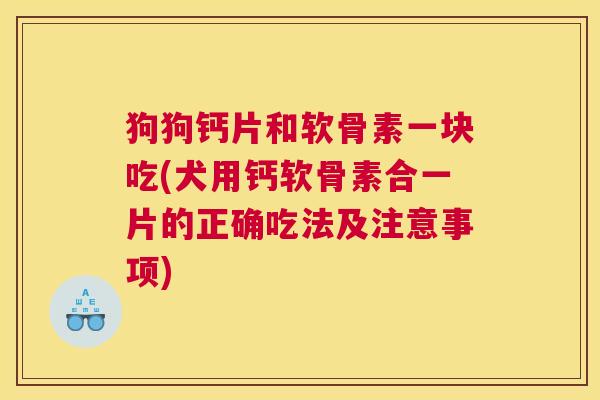 狗狗钙片和软骨素一块吃(犬用钙软骨素合一片的正确吃法及注意事项) 狗狗钙片和软骨素一块吃(犬用钙软骨素合一片的正确吃法及注意事项)