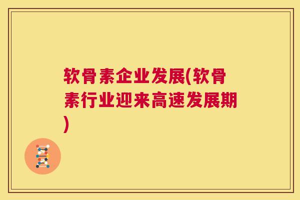 软骨素企业发展(软骨素行业迎来高速发展期)