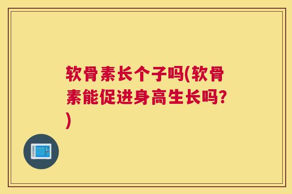 软骨素长个子吗(软骨素能促进身高生长吗？)