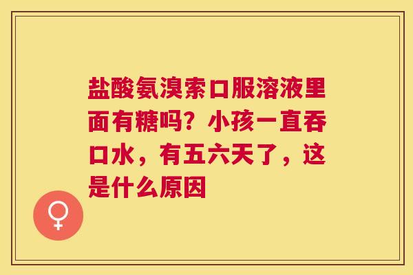 盐酸氨溴索口服溶液里面有糖吗？小孩一直吞口水，有五六天了，这是什么原因