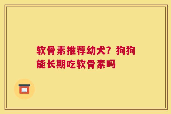 软骨素推荐幼犬?狗狗能长期吃软骨素吗