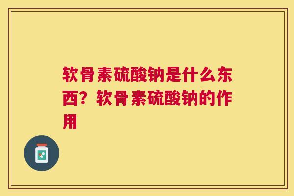 软骨素硫酸钠是什么东西?软骨素硫酸钠的作用