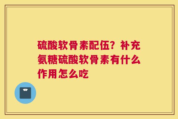 硫酸软骨素配伍？补充氨糖硫酸软骨素有什么作用怎么吃