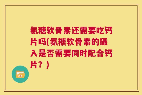 氨糖软骨素还需要吃钙片吗(氨糖软骨素的摄入是否需要同时配合钙片?) 氨糖软骨素还需要吃钙片吗(氨糖软骨素的摄入是否需要同时配合钙片?)