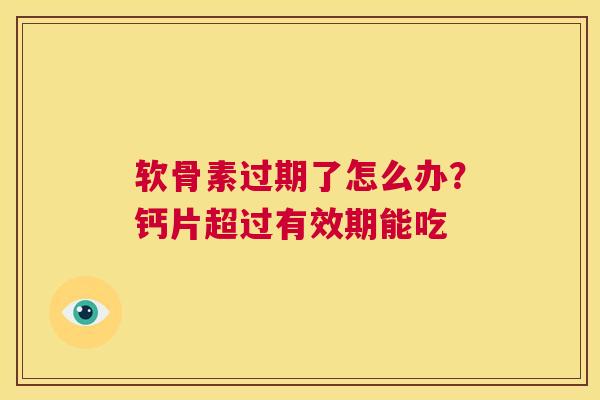 软骨素过期了怎么办?钙片超过有效期能吃