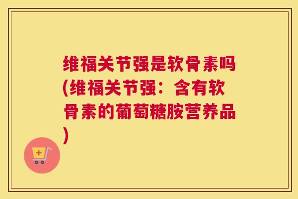 维福关节强是软骨素吗(维福关节强:含有软骨素的葡萄糖胺营养品)