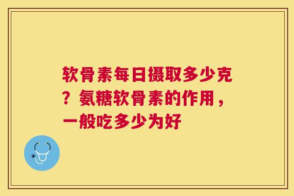 软骨素每日摄取多少克?氨糖软骨素的作用,一般吃多少为好