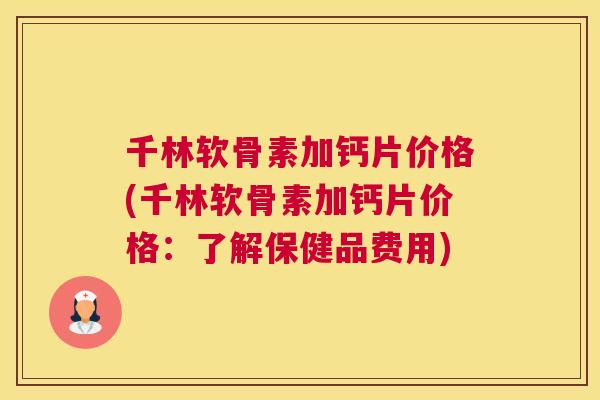 千林软骨素加钙片价格(千林软骨素加钙片价格:了解保健品费用)