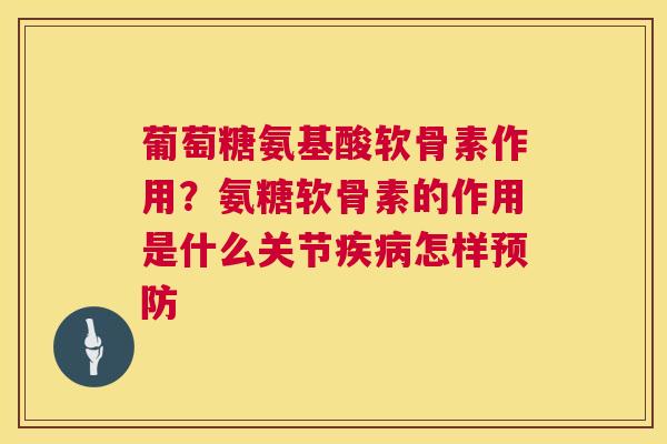 葡萄糖氨基酸软骨素作用？氨糖软骨素的作用是什么关节怎样
