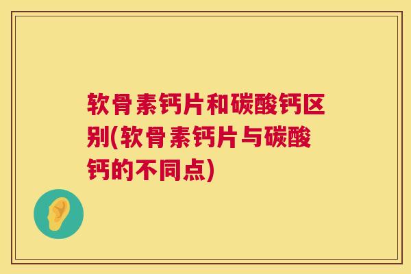 软骨素钙片和碳酸钙区别(软骨素钙片与碳酸钙的不同点)