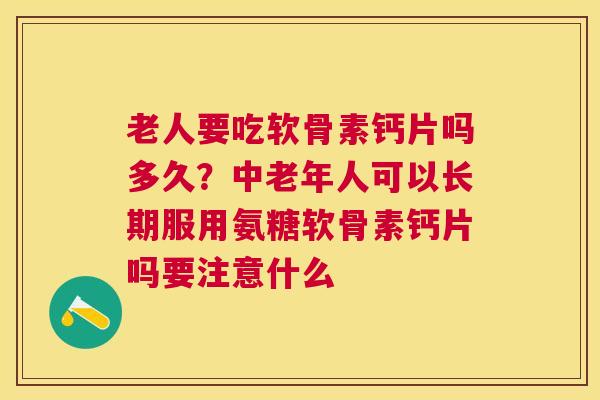 老人要吃软骨素钙片吗多久?中老年人可以长期服用氨糖软骨素钙片吗要注意什么 老人要吃软骨素钙片吗多久?中老年人可以长期服用氨糖软骨素钙片吗要注意什么