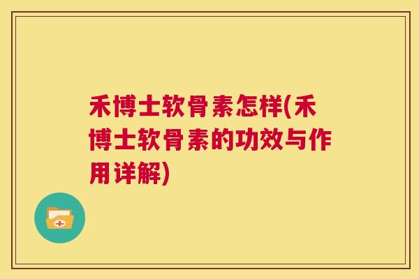 禾博士软骨素怎样(禾博士软骨素的功效与作用详解) 禾博士软骨素怎样(禾博士软骨素的功效与作用详解)