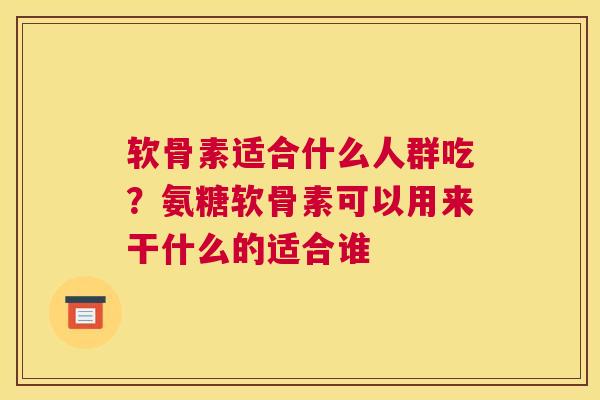 软骨素适合什么人群吃?氨糖软骨素可以用来干什么的适合谁