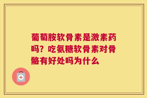 葡萄胺软骨素是激素药吗?吃氨糖软骨素对骨骼有好处吗为什么 葡萄胺软骨素是激素药吗?吃氨糖软骨素对骨骼有好处吗为什么