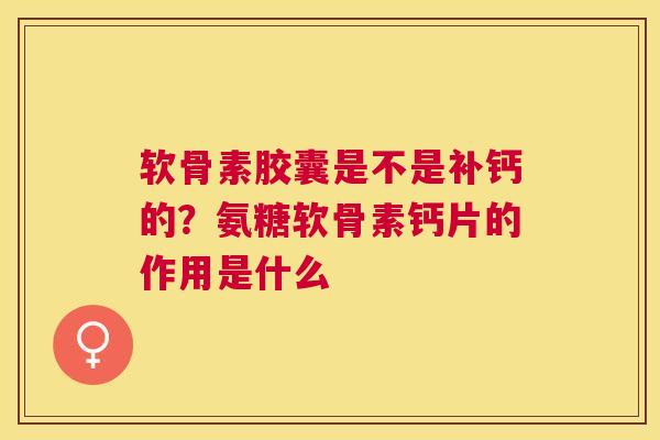 软骨素胶囊是不是补钙的？氨糖软骨素钙片的作用是什么