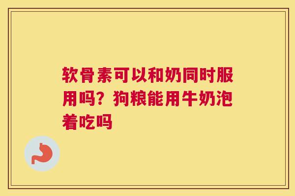 软骨素可以和奶同时服用吗?狗粮能用牛奶泡着吃吗