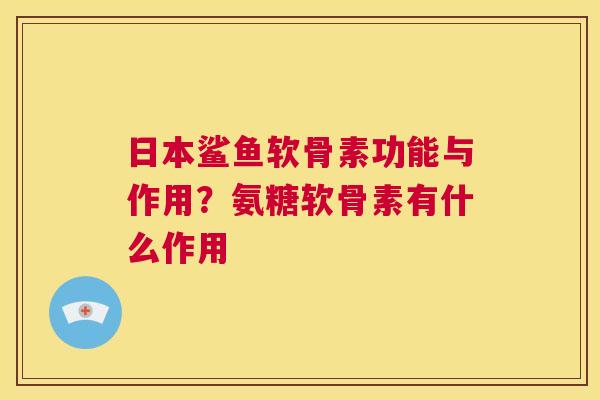 日本鲨鱼软骨素功能与作用?氨糖软骨素有什么作用