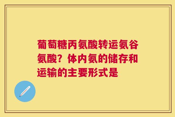 葡萄糖丙氨酸转运氨谷氨酸?体内氨的储存和运输的主要形式是 葡萄糖丙氨酸转运氨谷氨酸?体内氨的储存和运输的主要形式是