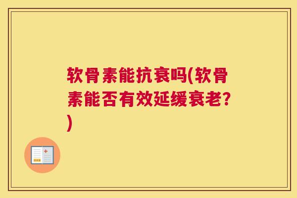 软骨素能抗衰吗(软骨素能否有效延缓衰老?)