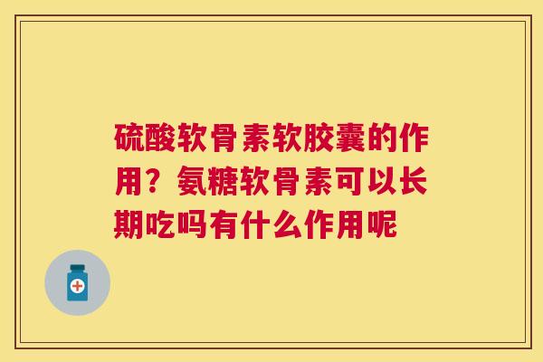 硫酸软骨素软胶囊的作用？氨糖软骨素可以长期吃吗有什么作用呢